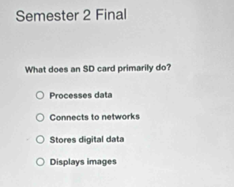semester 2 final\nwhat does an sd card primarily do?\n○ processes data\n○ connects to networks\n○ stores digital data\n○ displays images