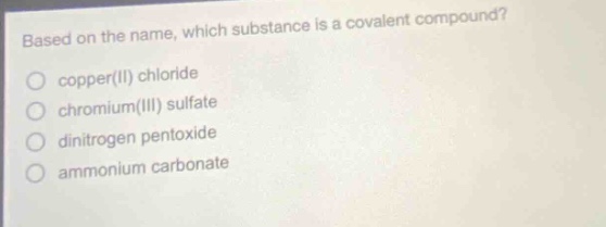 based on the name, which substance is a covalent compound?\ncopper(ii) chloride\nchromium(iii) sulfate\ndinitrogen pentoxide\nammonium carbonate
