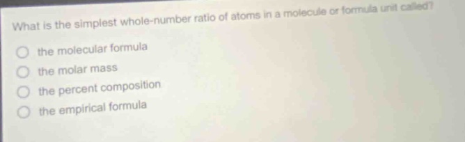 what is the simplest whole - number ratio of atoms in a molecule or formula unit called?\no the molecular formula\no the molar mass\no the percent composition\no the empirical formula