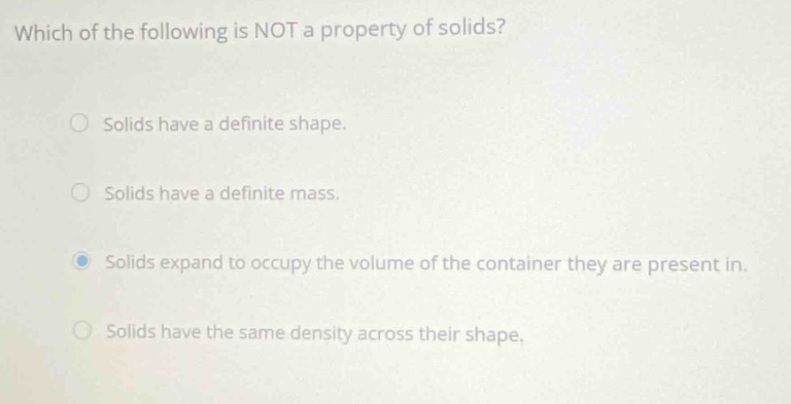 which of the following is not a property of solids? solids have a definite shape. solids have a definite mass. solids expand to occupy the volume of the container they are present in. solids have the same density across their shape.