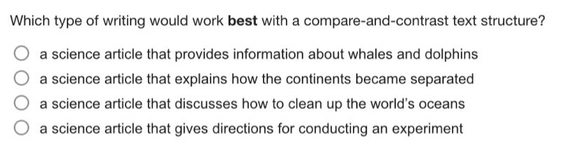which type of writing would work best with a compare - and - contrast text structure?\n○ a science article that provides information about whales and dolphins\n○ a science article that explains how the continents became separated\n○ a science article that discusses how to clean up the world’s oceans\n○ a science article that gives directions for conducting an experiment