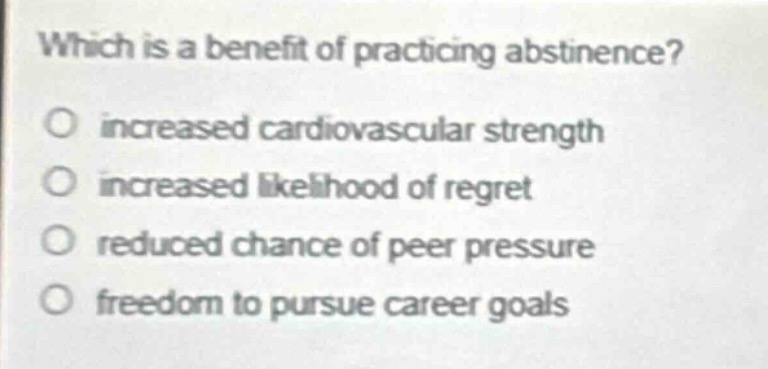 which is a benefit of practicing abstinence?\no increased cardiovascular strength\no increased likelihood of regret\no reduced chance of peer pressure\no freedom to pursue career goals