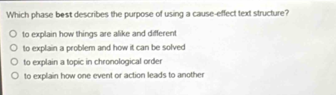 which phase best describes the purpose of using a cause - effect text structure?\no to explain how things are alike and different\no to explain a problem and how it can be solved\no to explain a topic in chronological order\no to explain how one event or action leads to another