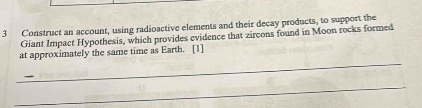 3 construct an account, using radioactive elements and their decay products, to support the giant impact hypothesis, which provides evidence that zircons found in moon rocks formed at approximately the same time as earth. 1