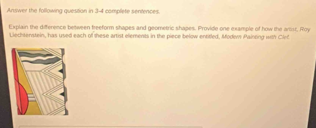 answer the following question in 3 - 4 complete sentences. explain the difference between freeform shapes and geometric shapes. provide one example of how the artist, roy lichtenstein, has used each of these artist elements in the piece below entitled, modern painting with clef.