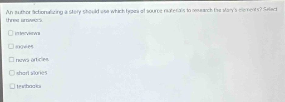 an author fictionalizing a story should use which types of source materials to research the storys elements? select three answers\ninterviews\nmovies\nnews articles\nshort stories\ntextbooks