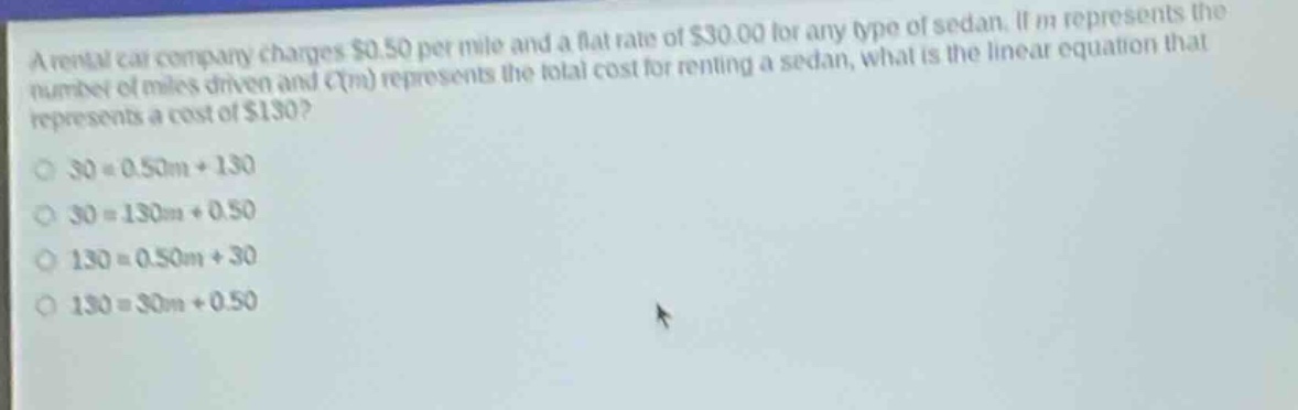 a rental car company charges $0.50 per mile and a flat rate of $30.00 for any type of sedan. if m represents the number of miles driven and c(m) represents the total cost for renting a sedan, what is the linear equation that represents a cost of $130?\n30 = 0.50m + 130\n30 = 130m + 0.50\n130 = 0.50m + 30\n130 = 30m + 0.50