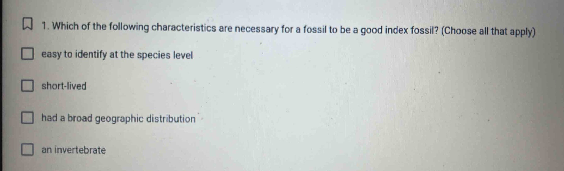 1. which of the following characteristics are necessary for a fossil to be a good index fossil? (choose all that apply) easy to identify at the species level short - lived had a broad geographic distribution an invertebrate