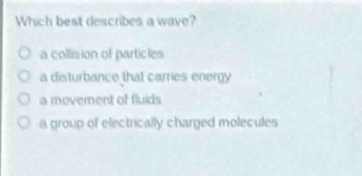 which best describes a wave?\no a collision of particles\no a disturbance that carries energy\no a movement of fluids\no a group of electrically charged molecules