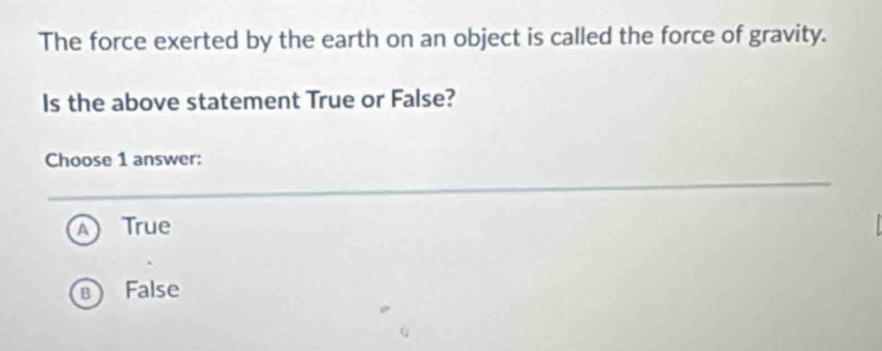 the force exerted by the earth on an object is called the force of gravity. is the above statement true or false? choose 1 answer: a true b false