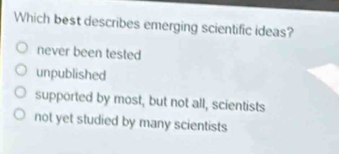 which best describes emerging scientific ideas?\nnever been tested\nunpublished\nsupported by most, but not all, scientists\nnot yet studied by many scientists