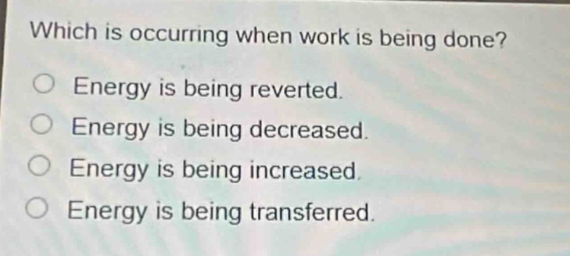 which is occurring when work is being done?\no energy is being reverted.\no energy is being decreased.\no energy is being increased.\no energy is being transferred.
