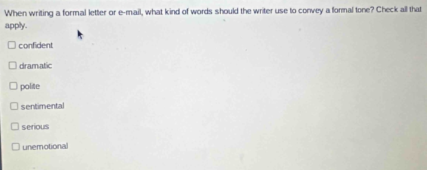 when writing a formal letter or e - mail, what kind of words should the writer use to convey a formal tone? check all that apply. \nconfident\ndramatic\npolite\nsentimental\nserious\nunemotional