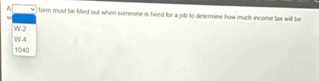 a form must be filled out when someone is hired for a job to determine how much income tax will be. w-2 w-4 1040