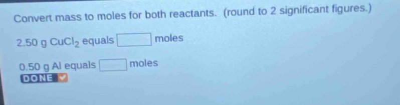convert mass to moles for both reactants. (round to 2 significant figures.) 2.50 g cucl₂ equals moles 0.50 g al equals moles done