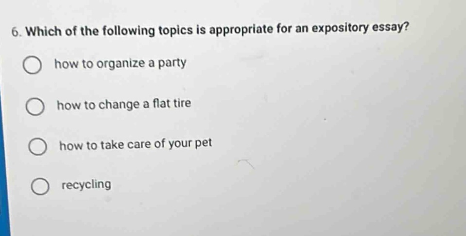 6. which of the following topics is appropriate for an expository essay?\n○ how to organize a party\n○ how to change a flat tire\n○ how to take care of your pet\n○ recycling