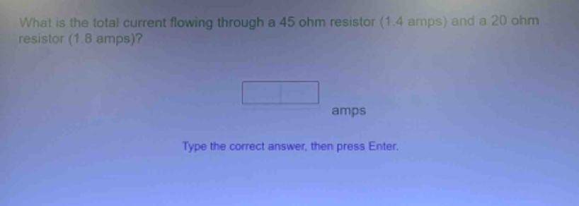 what is the total current flowing through a 45 ohm resistor (1.4 amps) and a 20 ohm resistor (1.8 amps)? amps type the correct answer, then press enter.