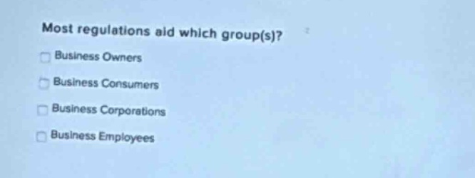 most regulations aid which group(s)?\nbusiness owners\nbusiness consumers\nbusiness corporations\nbusiness employees