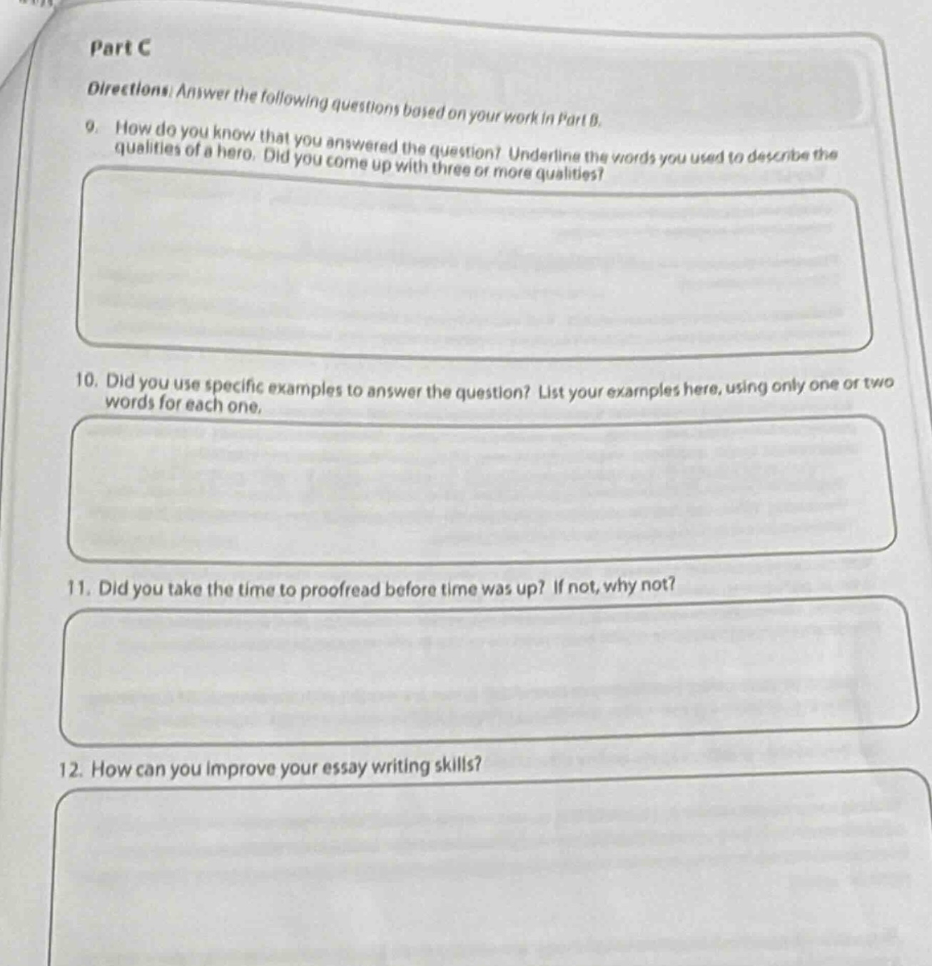 part c\ndirections: answer the following questions based on your work in part b.\n9. how do you know that you answered the question? underline the words you used to describe the qualities of a hero. did you come up with three or more qualities?\n10. did you use specific examples to answer the question? list your examples here, using only one or two words for each one.\n11. did you take the time to proofread before time was up? if not, why not?\n12. how can you improve your essay writing skills?