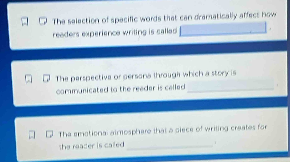 the selection of specific words that can dramatically affect how readers experience writing is called \nthe perspective or persona through which a story is communicated to the reader is called \nthe emotional atmosphere that a piece of writing creates for the reader is called