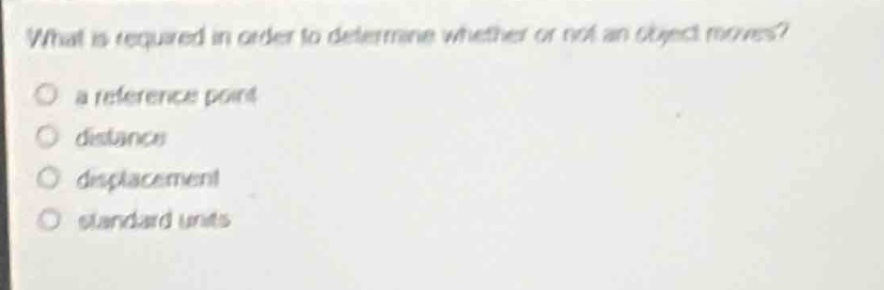 what is required in order to determine whether or not an object moves?\no a reference point\no distance\no displacement\no standard units