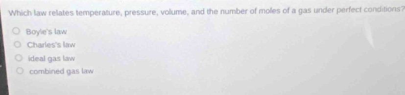 which law relates temperature, pressure, volume, and the number of moles of a gas under perfect conditions?\no boyles law\no charless law\no ideal gas law\no combined gas law