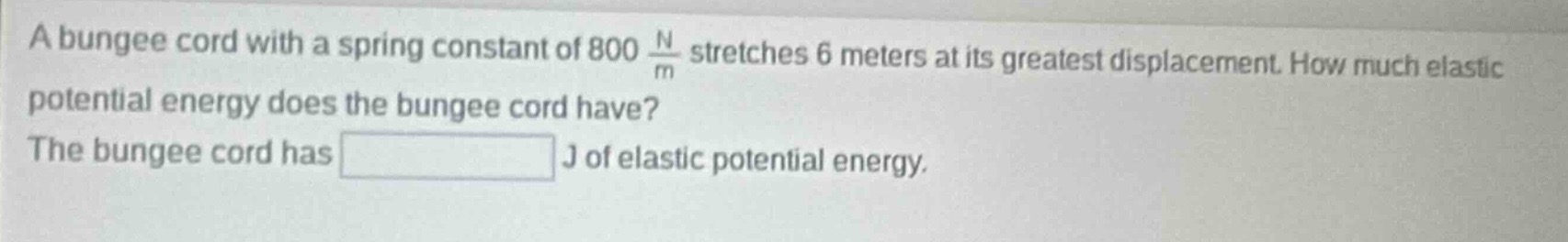 a bungee cord with a spring constant of 800 $\frac{n}{m}$ stretches 6 meters at its greatest displacement. how much elastic potential energy does the bungee cord have? the bungee cord has j of elastic potential energy.