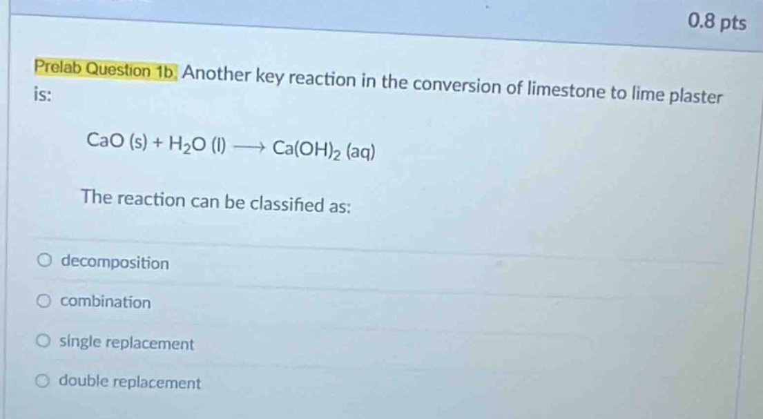prelab question 1b: another key reaction in the conversion of limestone to lime plaster is: cao (s) + h₂o (l) → ca(oh)₂ (aq) the reaction can be classified as: decomposition combination single replacement double replacement