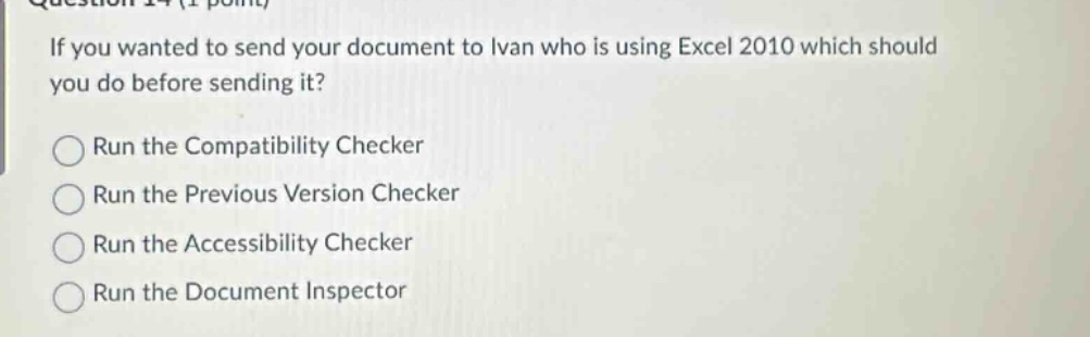 if you wanted to send your document to ivan who is using excel 2010 which should you do before sending it?\nrun the compatibility checker\nrun the previous version checker\nrun the accessibility checker\nrun the document inspector