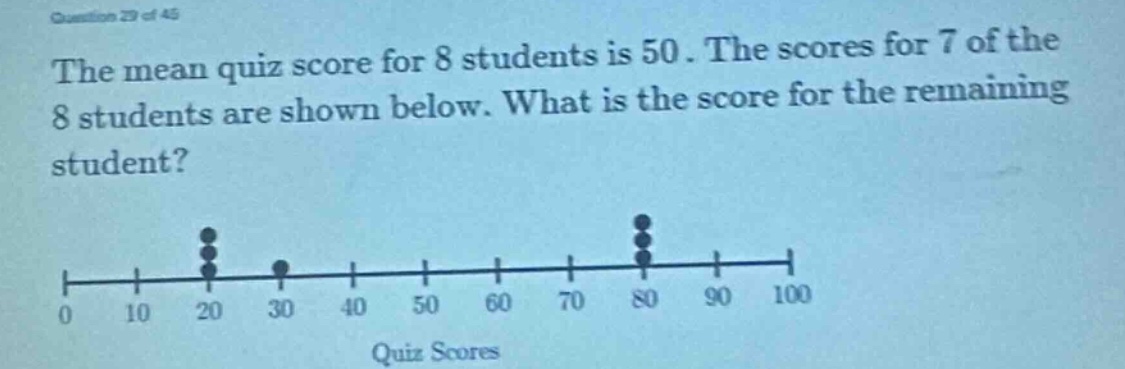 the mean quiz score for 8 students is 50. the scores for 7 of the 8 students are shown below. what is the score for the remaining student? quiz scores