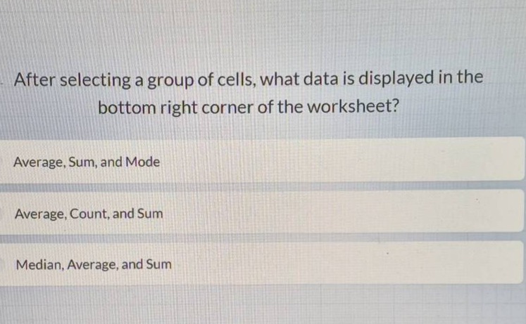 after selecting a group of cells, what data is displayed in the bottom right corner of the worksheet?\naverage, sum, and mode\naverage, count, and sum\nmedian, average, and sum