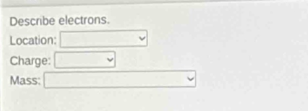 describe electrons.\nlocation:\ncharge:\nmass: