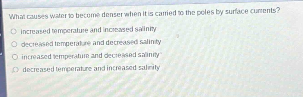what causes water to become denser when it is carried to the poles by surface currents?\no increased temperature and increased salinity\no decreased temperature and decreased salinity\no increased temperature and decreased salinity\no decreased temperature and increased salinity