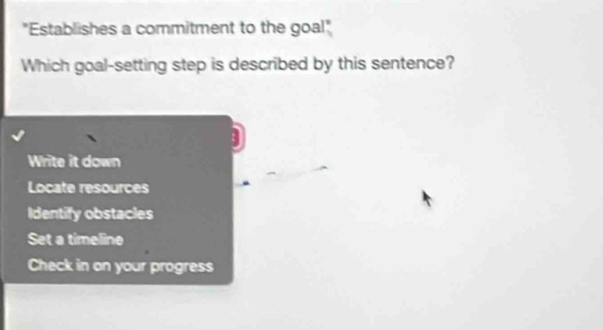 \establishes a commitment to the goal\\nwhich goal - setting step is described by this sentence?\nwrite it down\nlocate resources\nidentify obstacles\nset a timeline\ncheck in on your progress
