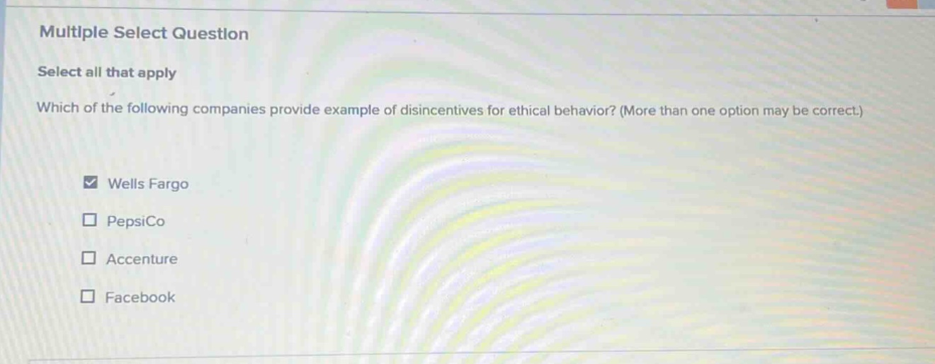 multiple select question\nselect all that apply\nwhich of the following companies provide example of disincentives for ethical behavior? (more than one option may be correct.)\nwells fargo\npepsico\naccenture\nfacebook