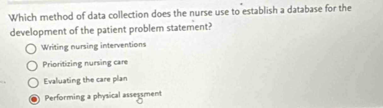 which method of data collection does the nurse use to establish a database for the development of the patient problem statement?\nwriting nursing interventions\nprioritizing nursing care\nevaluating the care plan\nperforming a physical assessment