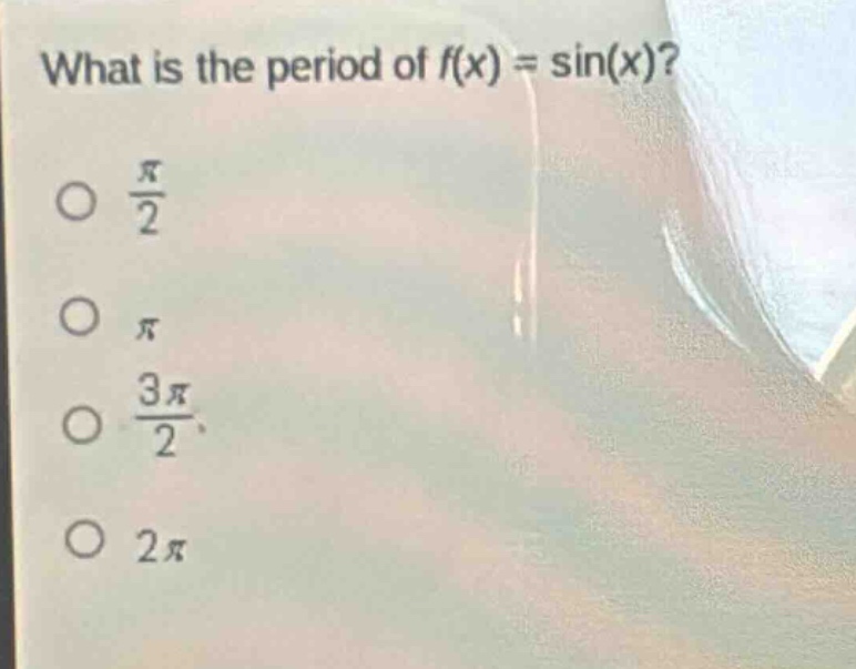 what is the period of f(x) = sin(x)?\n○ $\frac{pi}{2}$\n○ $pi$\n○ $\frac{3pi}{2}$\n○ $2pi$