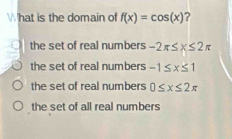 what is the domain of f(x) = cos(x)?\n the set of real numbers -2π≤x≤2π\n the set of real numbers -1≤x≤1\n the set of real numbers 0≤x≤2π\n the set of all real numbers