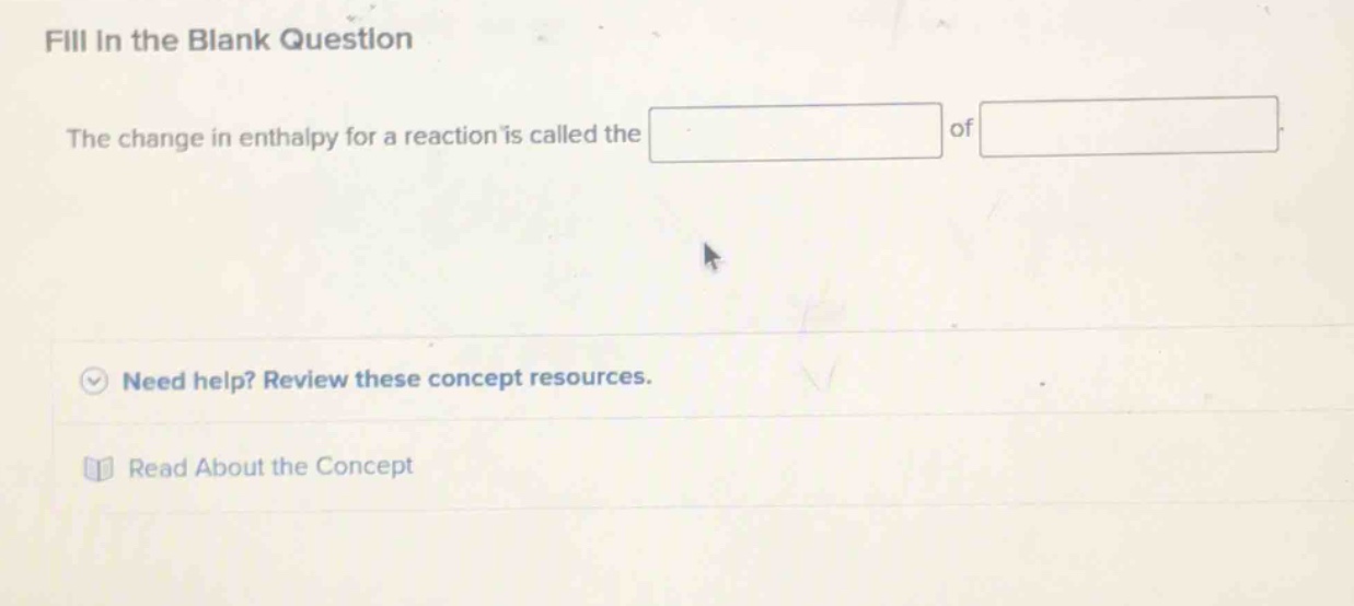 fill in the blank question\nthe change in enthalpy for a reaction is called the of \nneed help? review these concept resources.\nread about the concept