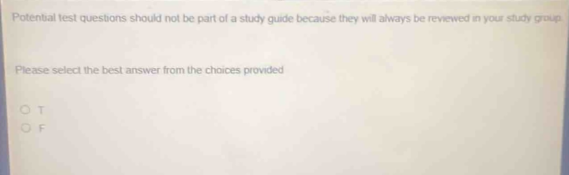 potential test questions should not be part of a study guide because they will always be reviewed in your study group. please select the best answer from the choices provided. o t o f