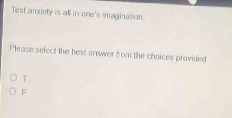 test anxiety is all in ones imagination. please select the best answer from the choices provided. o t o f