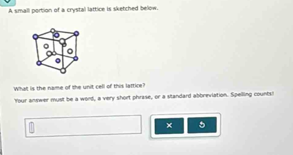 a small portion of a crystal lattice is sketched below. what is the name of the unit cell of this lattice? your answer must be a word, a very short phrase, or a standard abbreviation. spelling counts!