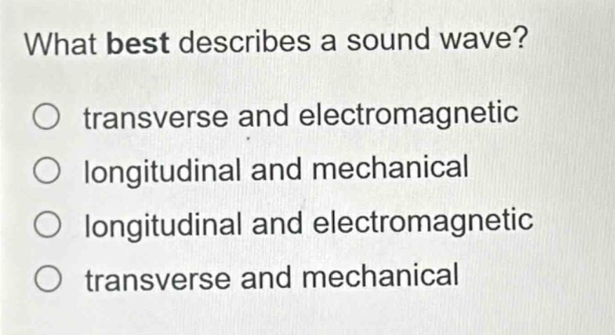 what best describes a sound wave?\no transverse and electromagnetic\no longitudinal and mechanical\no longitudinal and electromagnetic\no transverse and mechanical