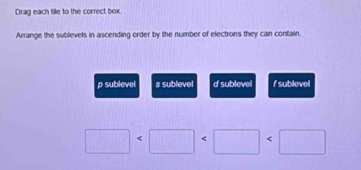 drag each tile to the correct box. arrange the sublevels in ascending order by the number of electrons they can contain. p sublevel s sublevel d sublevel f sublevel