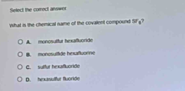 select the correct answer\nwhat is the chemical name of the covalent compound sf₆?\na. monosulfur hexafluoride\nb. monosulfide hexafluorine\nc. sulfur hexafluoride\nd. hexasulfur fluoride