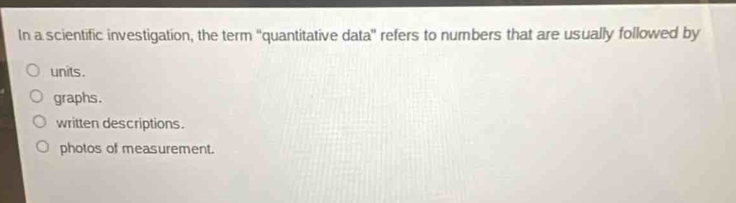 in a scientific investigation, the term \quantitative data\ refers to numbers that are usually followed by\no units.\no graphs.\no written descriptions.\no photos of measurement.