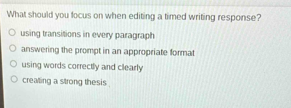 what should you focus on when editing a timed writing response?\nusing transitions in every paragraph\nanswering the prompt in an appropriate format\nusing words correctly and clearly\ncreating a strong thesis