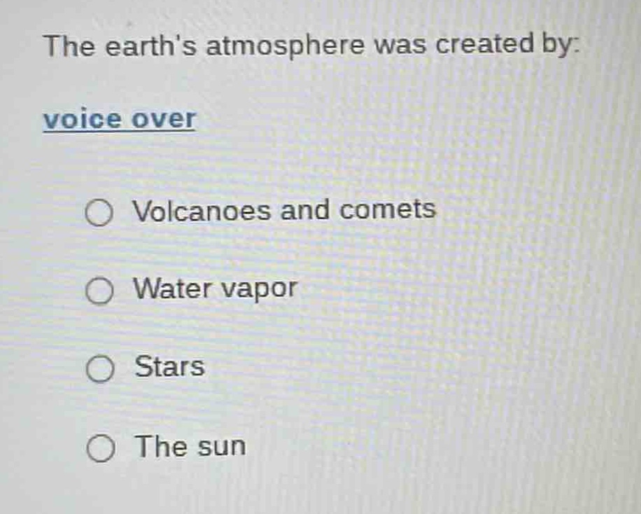 the earths atmosphere was created by: voice over\nvolcanoes and comets\nwater vapor\nstars\nthe sun