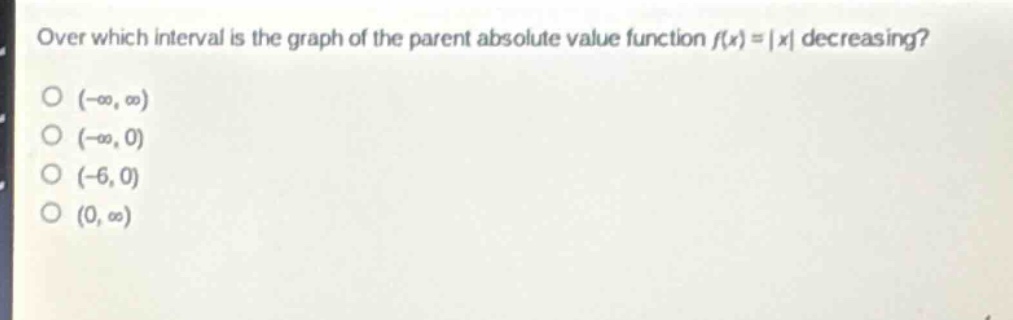 over which interval is the graph of the parent absolute value function (f(x)=|x|) decreasing?\n((-infty,infty)\n(-infty,0)\n(-6,0)\n(0,infty))
