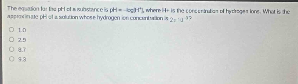 the equation for the ph of a substance is ph = -logh⁺, where h⁺ is the concentration of hydrogen ions. what is the approximate ph of a solution whose hydrogen ion concentration is 2×10⁻⁹?\n1.0\n2.9\n8.7\n9.3